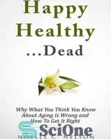 Happy Healthy . . . Dead: Why What You Think You Know About Aging Is Wrong  and How To Get It Right