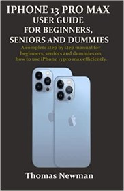 تصویر کتاب IPHONE 13 PRO MAX USER GUIDE FOR BEGINNERS, SENIORS AND DUMMIES: A complete step by step manual for beginners, seniors and dummies on how to use iPhone 13 pro max efficiently. 
