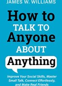 تصویر How to Talk to Anyone About Anything: Improve Your Social Skills, Master Small Talk, Connect Effortlessly, and Make Real Friends James W. Williams, 9798727982488, 979-8727982488