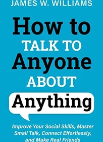 تصویر How to Talk to Anyone About Anything: Improve Your Social Skills, Master Small Talk, Connect Effortlessly, and Make Real Friends James W. Williams, 9798727982488, 979-8727982488
