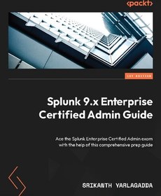 تصویر Splunk 9.x Enterprise Certified Admin Guide: Ace the Splunk Enterprise Certified Admin exam with the help of this comprehensive prep guide Srikanth Yarlagadda, 9781803230238