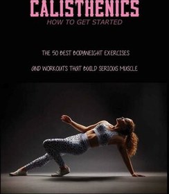 تصویر دانلود کتاب Calisthenics - How To Get Started: The 50 Best Bodyweight Exercises And Workouts That Build Serious Muscle: Calisthenics Benefits 2021 