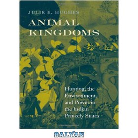 تصویر دانلود کتاب Animal Kingdoms: Hunting, the Environment, and Power in the Indian Princely States پادشاهی حیوانات: شکار، محیط زیست و قدرت در ایالات شاهزاده هند