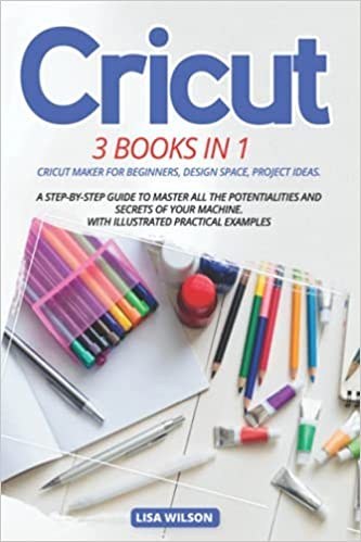 Cricut: 3 Books in 1: A Complete Step-By-Step Guide With