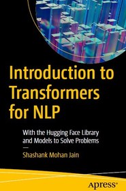 تصویر Introduction to Transformers for NLP: With the Hugging Face Library and Models to Solve Problems Shashank Mohan Jain, 1484288432, 978-1484288436, 9781484288436, B0BK3KGKQH, 978-1-4842-8843-6, 978-1-4842-8844-3