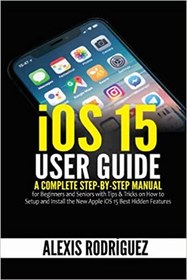 تصویر کتاب iOS 15 User Guide: A Complete Step-by-Step Manual for Beginners and Seniors with Tips & Tricks on How to Setup and Install the New Apple iOS 15 Best Hidden Features 