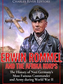 تصویر دانلود کتاب Erwin Rommel and the Afrika Korps: The History of Nazi Germany’s Most Famous Commander and Army during World War II 